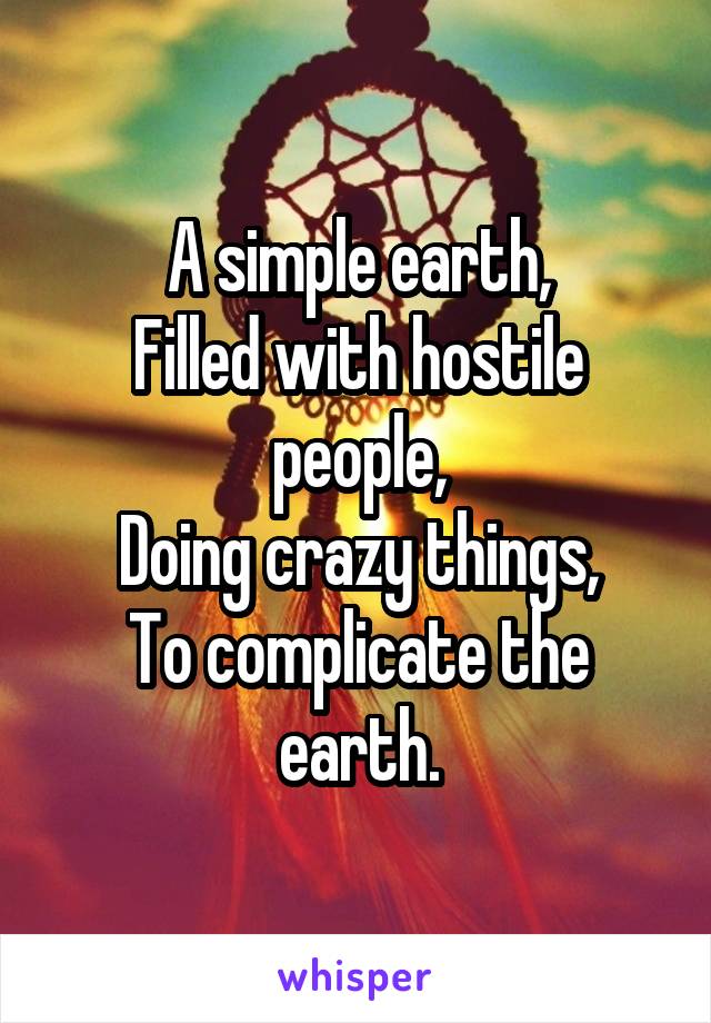 A simple earth,
Filled with hostile people,
Doing crazy things,
To complicate the earth.