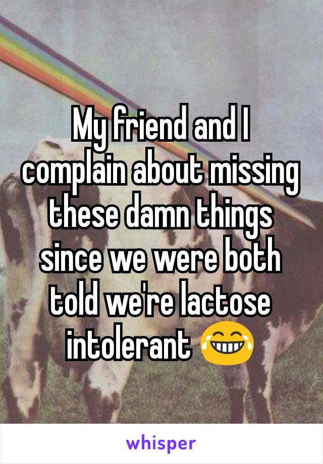 My friend and I complain about missing these damn things since we were both told we're lactose intolerant 😂