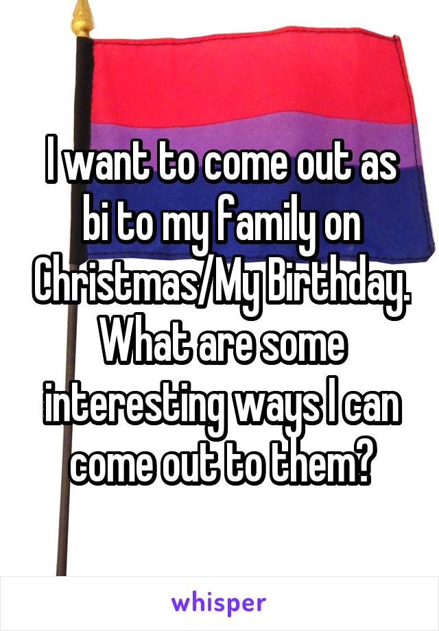 I want to come out as bi to my family on Christmas/My Birthday.
What are some interesting ways I can come out to them?