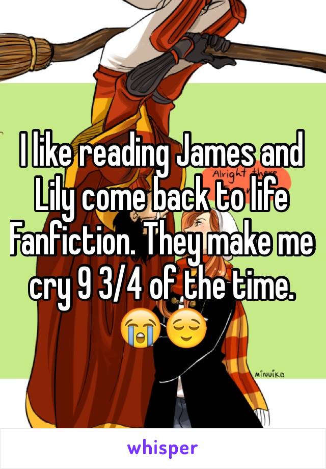 I like reading James and Lily come back to life Fanfiction. They make me cry 9 3/4 of the time. 😭😌