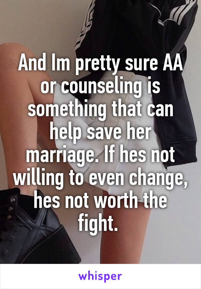 And Im pretty sure AA or counseling is something that can help save her marriage. If hes not willing to even change, hes not worth the fight. 