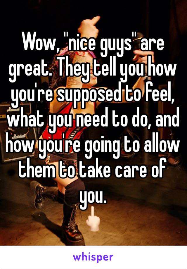 Wow, "nice guys" are great. They tell you how you're supposed to feel, what you need to do, and how you're going to allow them to take care of you.
🖕🏻