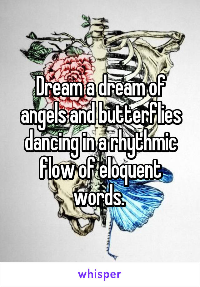 Dream a dream of angels and butterflies dancing in a rhythmic flow of eloquent words. 