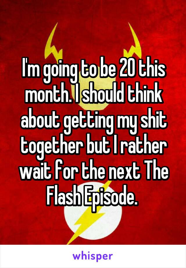 I'm going to be 20 this month. I should think about getting my shit together but I rather wait for the next The Flash Episode. 