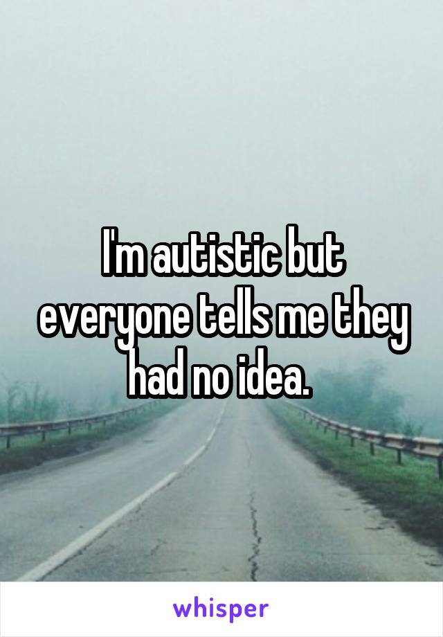 I'm autistic but everyone tells me they had no idea. 