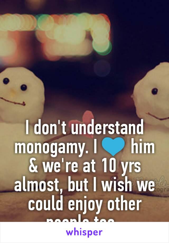 I don't understand monogamy. I 💙 him & we're at 10 yrs almost, but I wish we could enjoy other people too. 