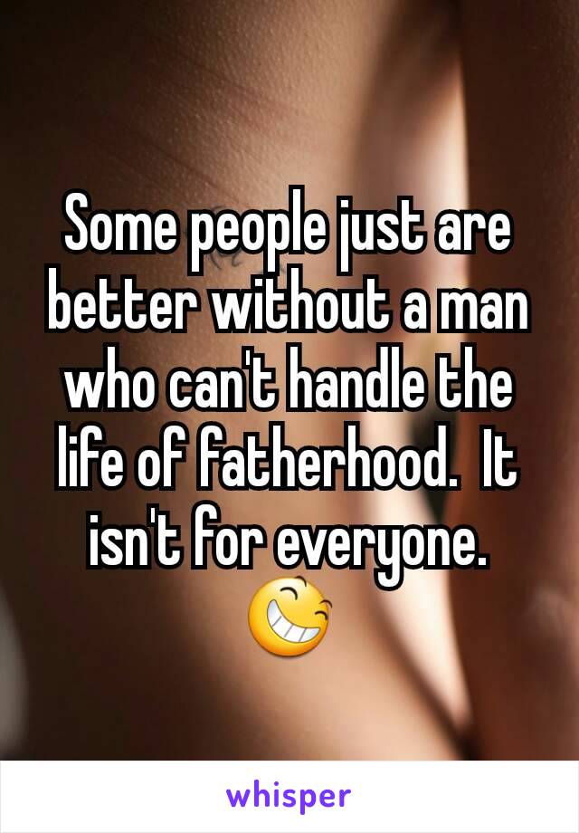 Some people just are better without a man who can't handle the life of fatherhood.  It isn't for everyone.  😆