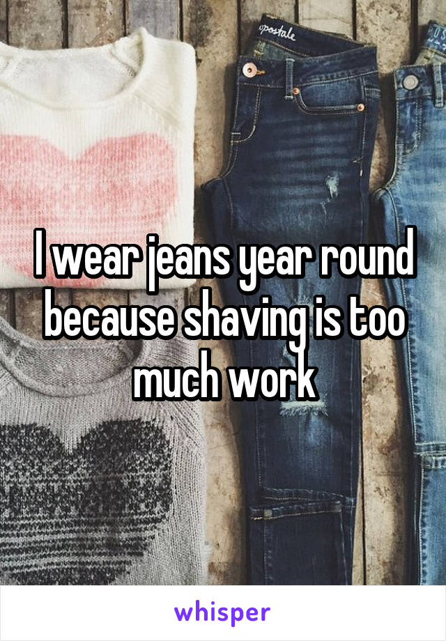 I wear jeans year round because shaving is too much work