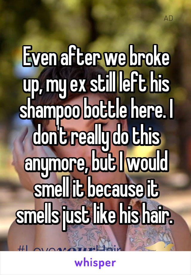 Even after we broke up, my ex still left his shampoo bottle here. I don't really do this anymore, but I would smell it because it smells just like his hair. 