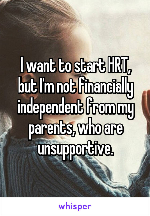 I want to start HRT, but I'm not financially independent from my parents, who are unsupportive.