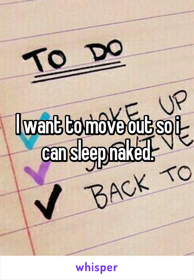 I want to move out so i can sleep naked.