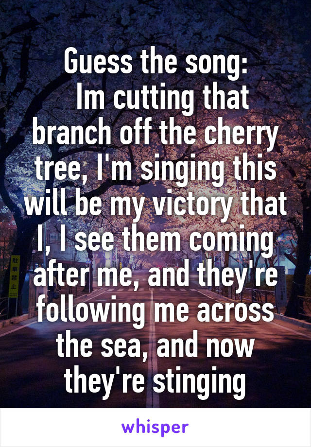 Guess the song:
  Im cutting that branch off the cherry tree, I'm singing this will be my victory that I, I see them coming after me, and they're following me across the sea, and now they're stinging