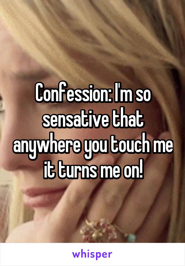 Confession: I'm so sensative that anywhere you touch me it turns me on!