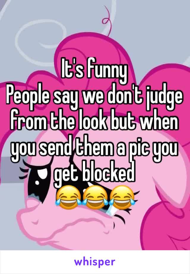 It's funny 
People say we don't judge from the look but when you send them a pic you get blocked 
😂😂😂