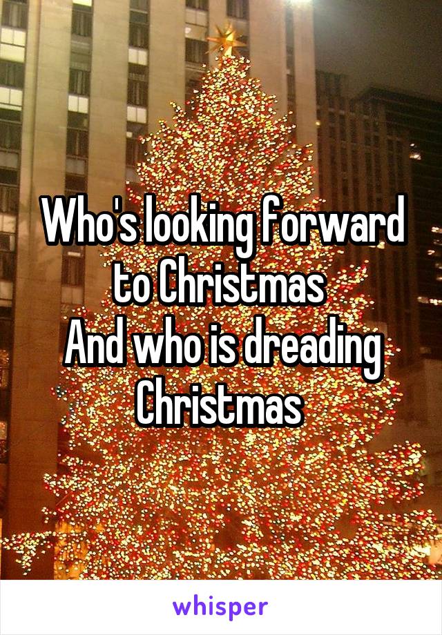 Who's looking forward to Christmas 
And who is dreading Christmas 