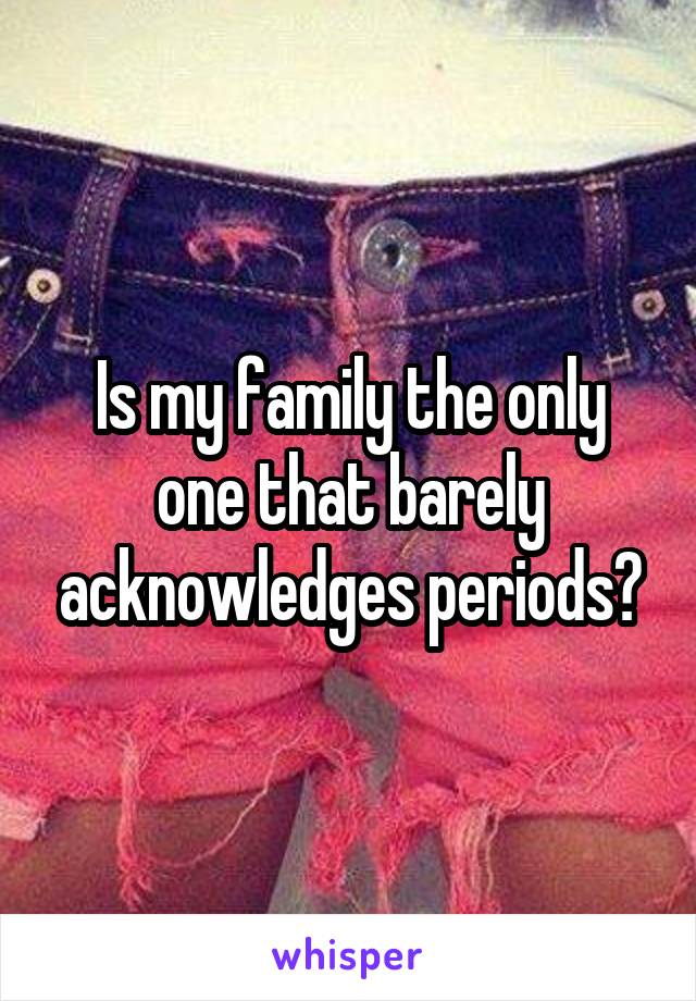 Is my family the only one that barely acknowledges periods?