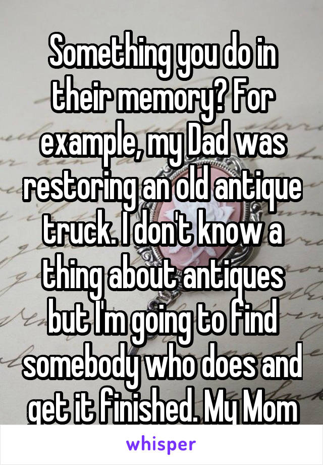 Something you do in their memory? For example, my Dad was restoring an old antique truck. I don't know a thing about antiques but I'm going to find somebody who does and get it finished. My Mom