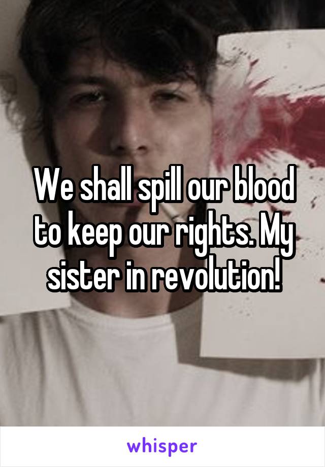 We shall spill our blood to keep our rights. My sister in revolution!