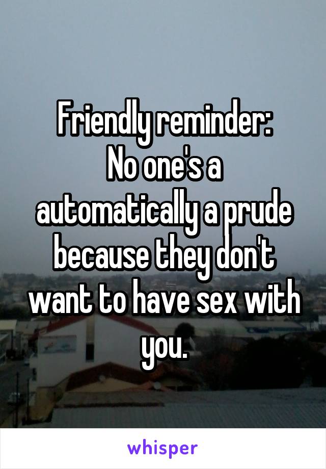 Friendly reminder:
No one's a automatically a prude because they don't want to have sex with you.