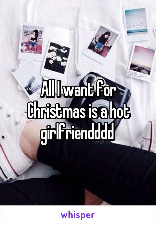 All I want for Christmas is a hot girlfriendddd 