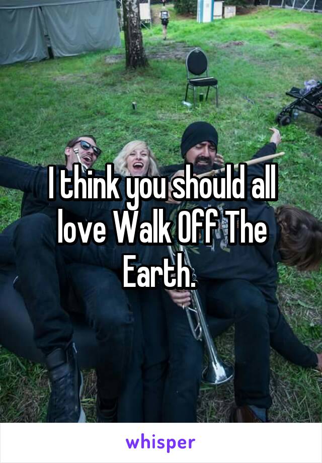 I think you should all love Walk Off The Earth. 