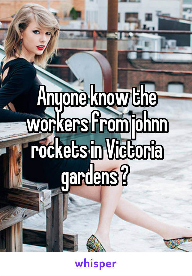 Anyone know the workers from johnn rockets in Victoria gardens ? 