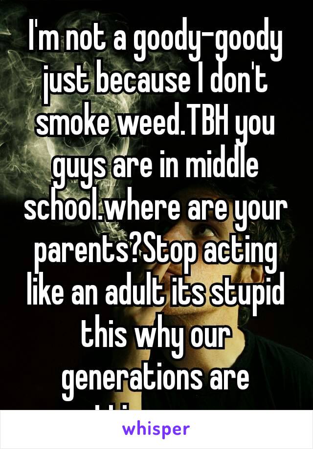 I'm not a goody–goody just because I don't smoke weed.TBH you guys are in middle school.where are your parents?Stop acting like an adult its stupid this why our generations are getting worse 