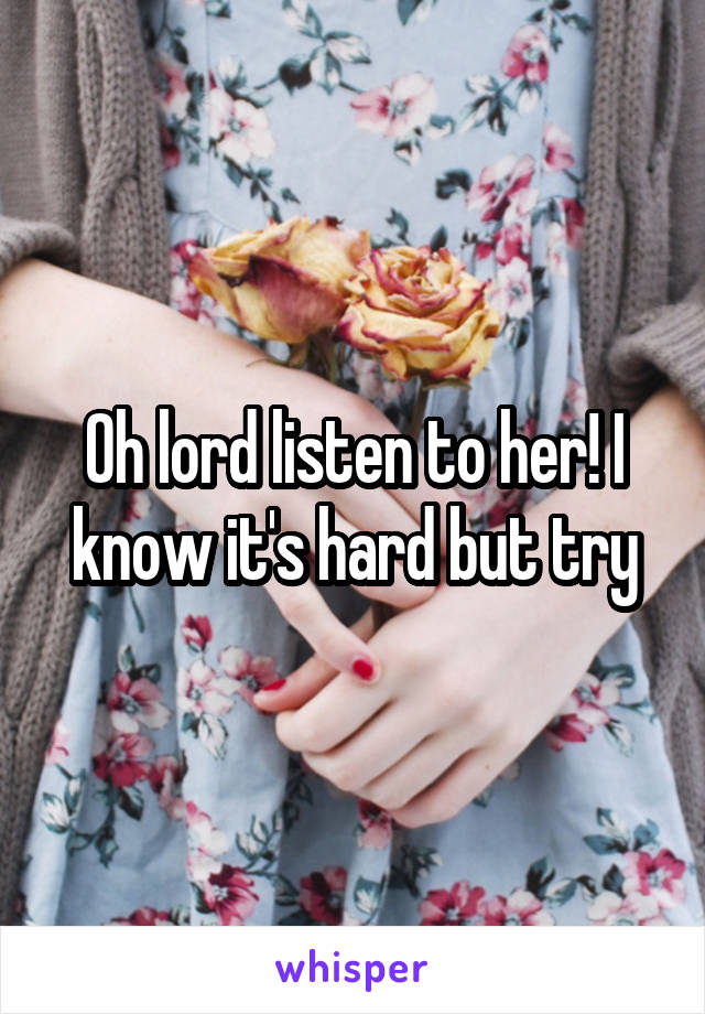 Oh lord listen to her! I know it's hard but try