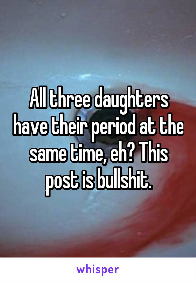 All three daughters have their period at the same time, eh? This post is bullshit.