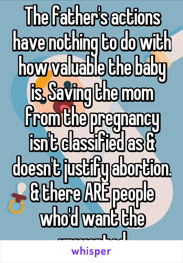 The father's actions have nothing to do with how valuable the baby is. Saving the mom from the pregnancy isn't classified as & doesn't justify abortion. & there ARE people who'd want the unwanted