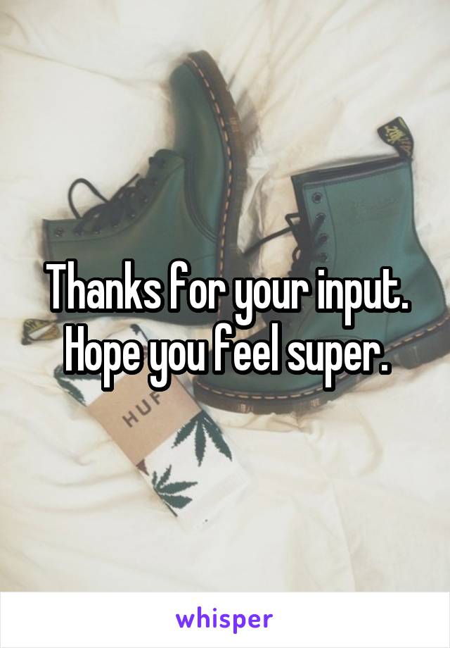 Thanks for your input. Hope you feel super.