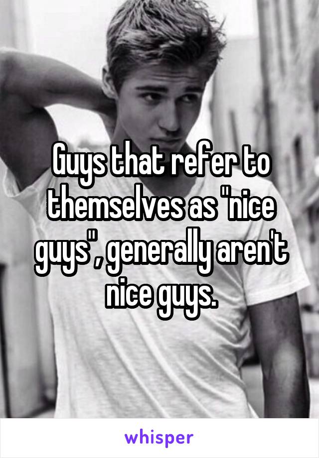 Guys that refer to themselves as "nice guys", generally aren't nice guys.