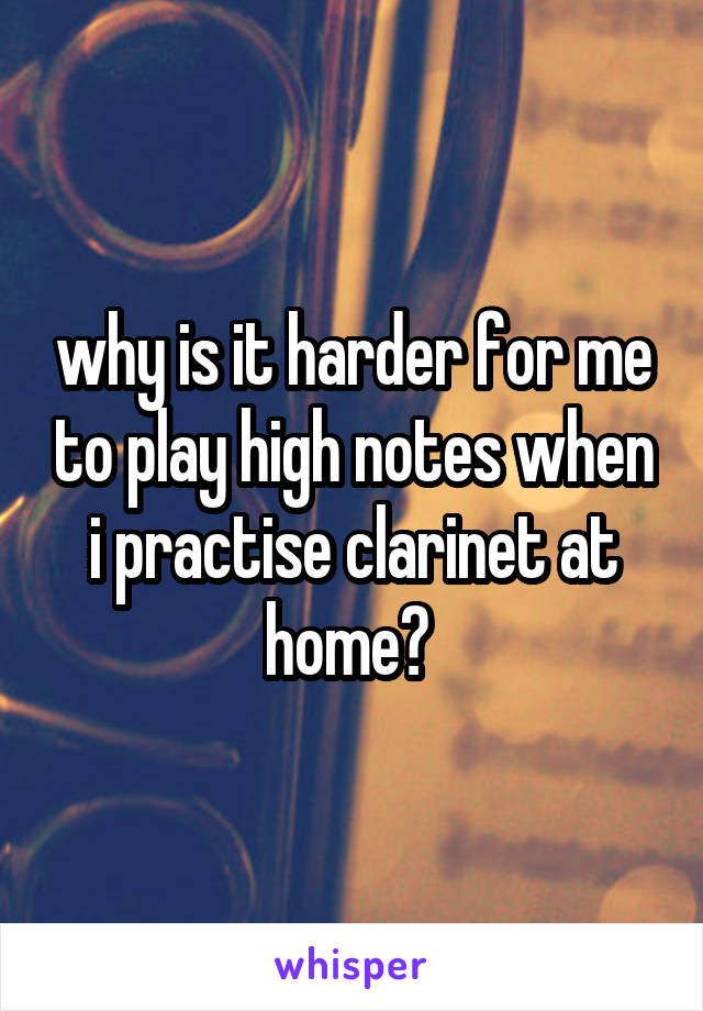 why is it harder for me to play high notes when i practise clarinet at home? 