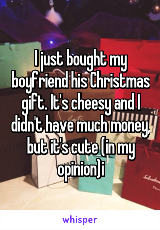 I just bought my boyfriend his Christmas gift. It's cheesy and I didn't have much money, but it's cute (in my opinion)i