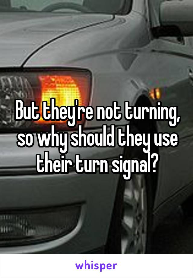 But they're not turning, so why should they use their turn signal?