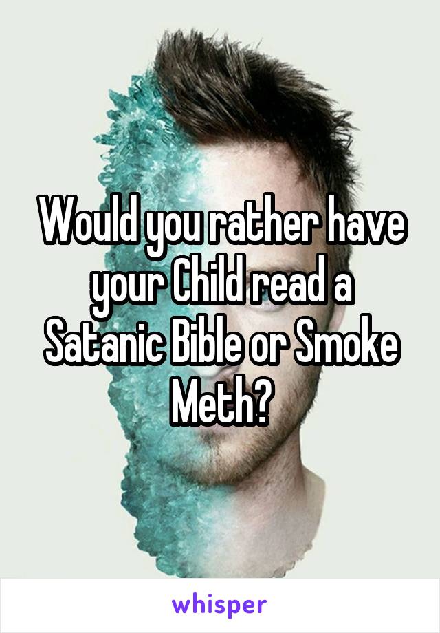 Would you rather have your Child read a Satanic Bible or Smoke Meth?