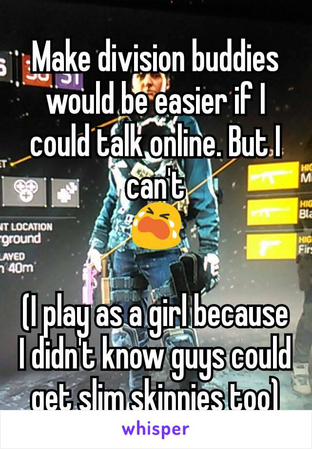 Make division buddies would be easier if I could talk online. But I can't
😭

(I play as a girl because I didn't know guys could get slim skinnies too)