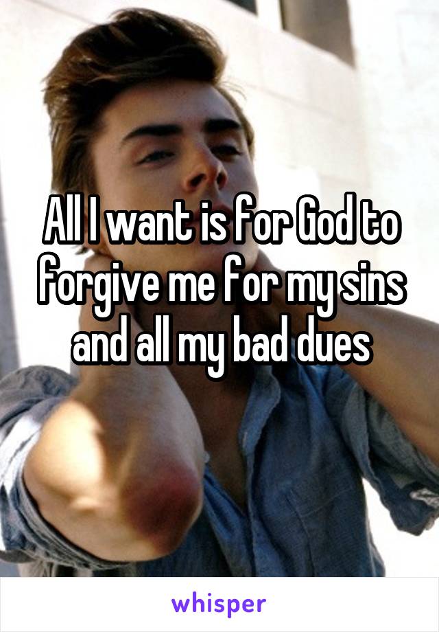 All I want is for God to forgive me for my sins and all my bad dues
