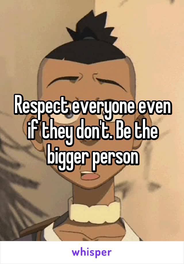 Respect everyone even if they don't. Be the bigger person