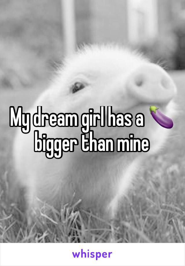 My dream girl has a 🍆 bigger than mine 