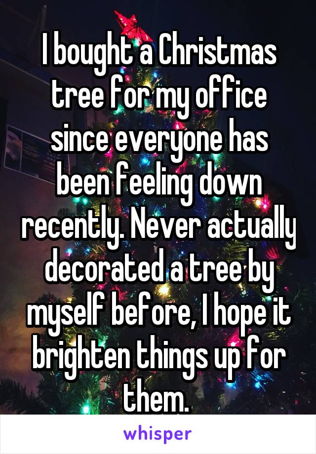 I bought a Christmas tree for my office since everyone has been feeling down recently. Never actually decorated a tree by myself before, I hope it brighten things up for them. 