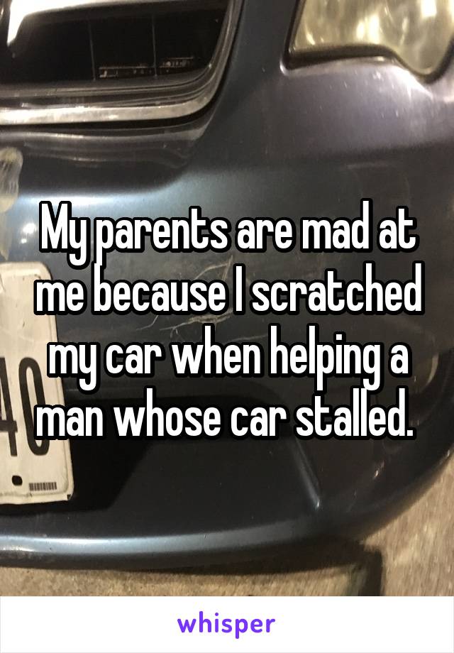 My parents are mad at me because I scratched my car when helping a man whose car stalled. 