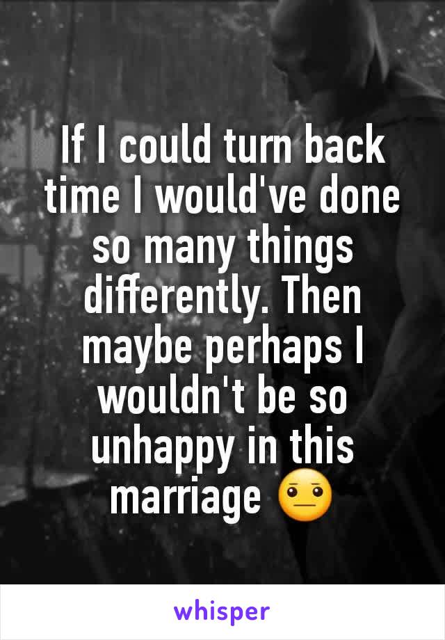 If I could turn back time I would've done so many things differently. Then maybe perhaps I wouldn't be so unhappy in this marriage 😐