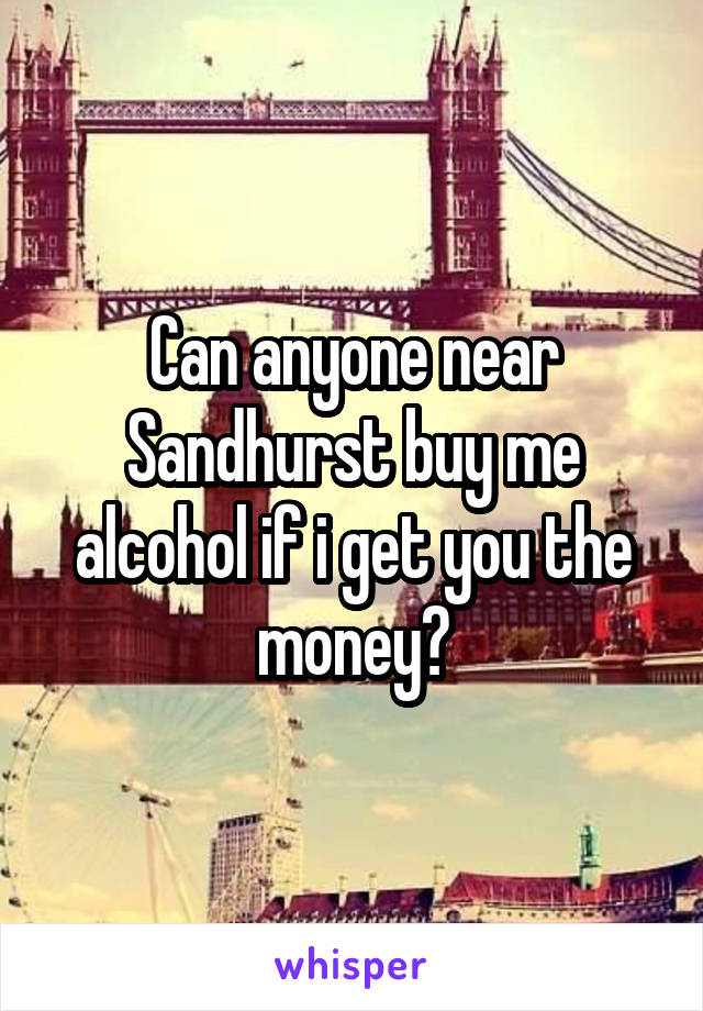 Can anyone near Sandhurst buy me alcohol if i get you the money?