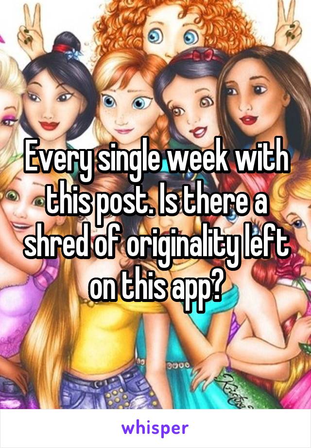 Every single week with this post. Is there a shred of originality left on this app?