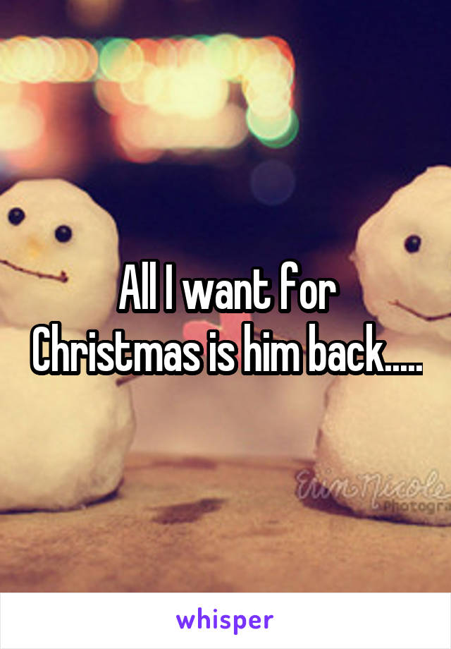 All I want for Christmas is him back.....