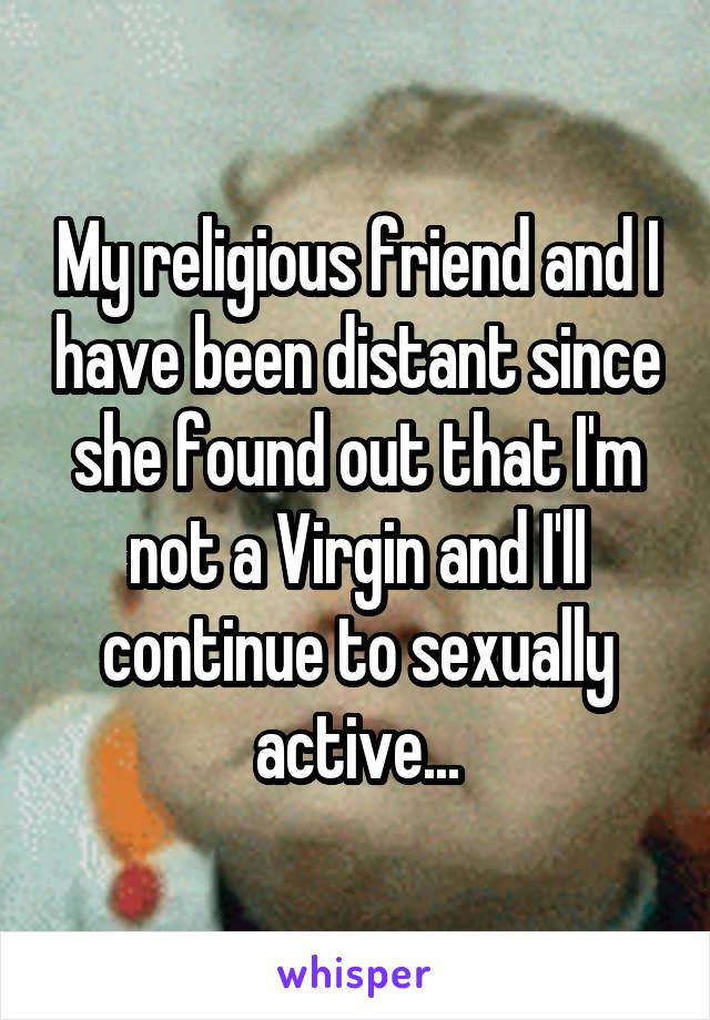 My religious friend and I have been distant since she found out that I'm not a Virgin and I'll continue to sexually active...