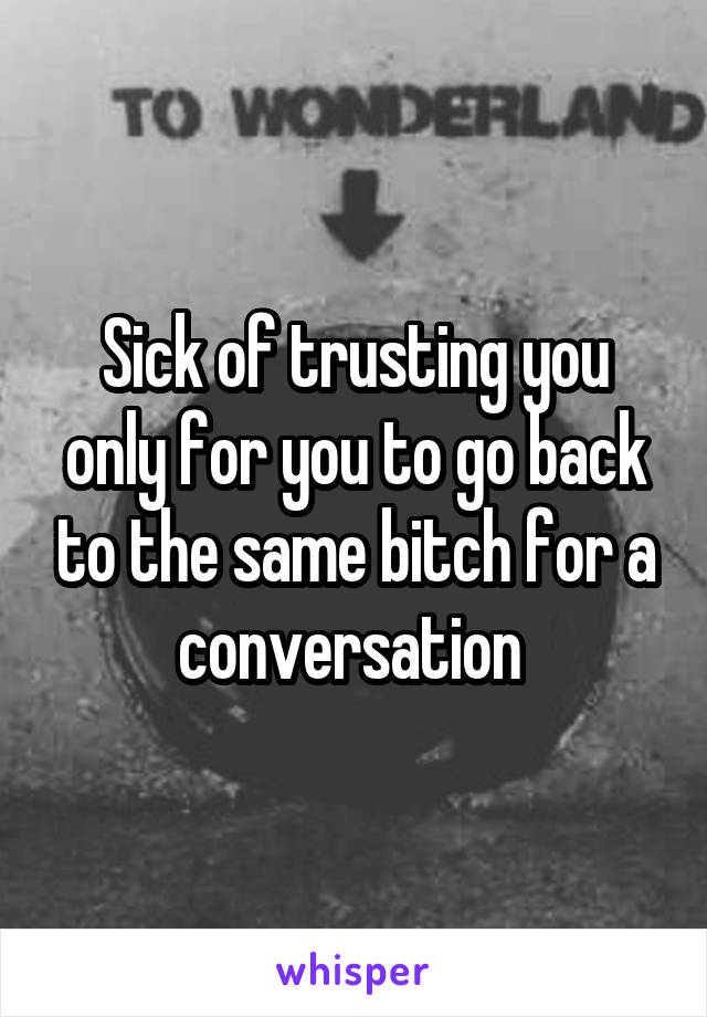 Sick of trusting you only for you to go back to the same bitch for a conversation 