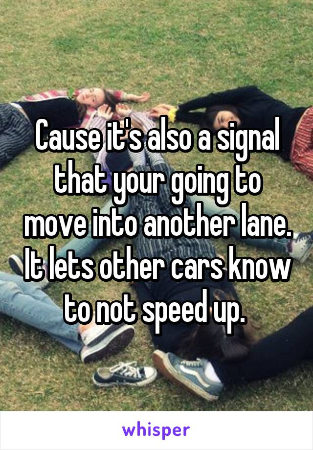 Cause it's also a signal that your going to move into another lane. It lets other cars know to not speed up. 