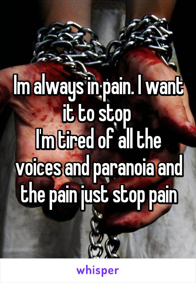 Im always in pain. I want it to stop 
I'm tired of all the voices and paranoia and the pain just stop pain